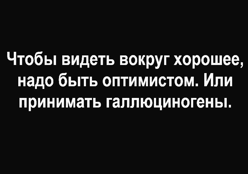 Чтобы видеть вокруг хорошее надо быть оптимистом Или принимать галлюциногены