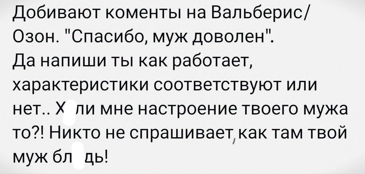 Добивают коменты на Вальберис Озон Спасибо муж доволен Да напиши ты как работает характеристики соответствуют или нет пи мне настроение твоего мужа то Никто не спрашиваеткак там твой муж бп ць