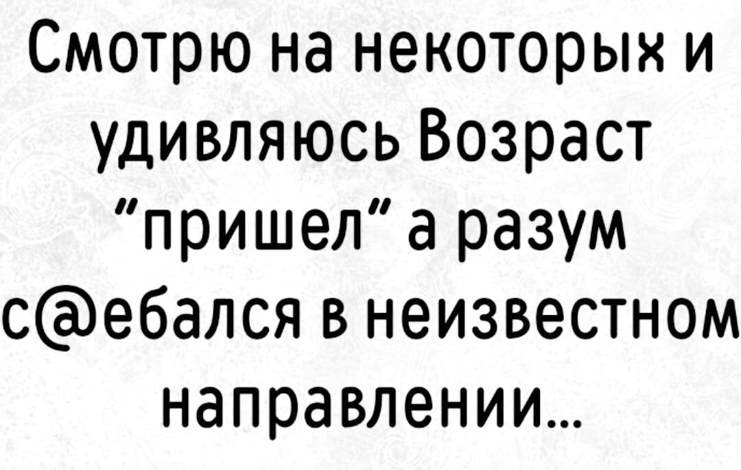 Смотрю на некоторых и удивляюсь Возраст пришел а разум себался в неизвестном направлении