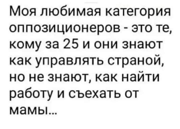 Моя любимая категория оппозиционеров это те кому за 25 и они знают как управлять страной но не знают как найти работу и съехать от мамы