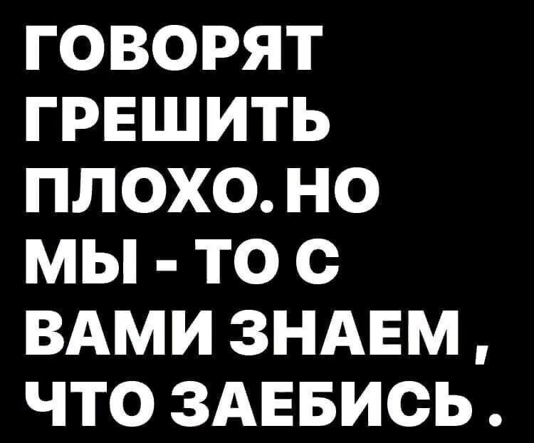 ГОВОРЯТ ГРЕШИТЬ ПЛОХО НО МЫ ТО С ВАМИ ЗНАЕМ ЧТО ЗАЕБИСЬ