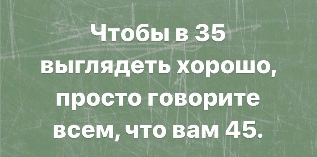 Чтобы в 35 выглядеть хорошо просто говорите всем что вам 45