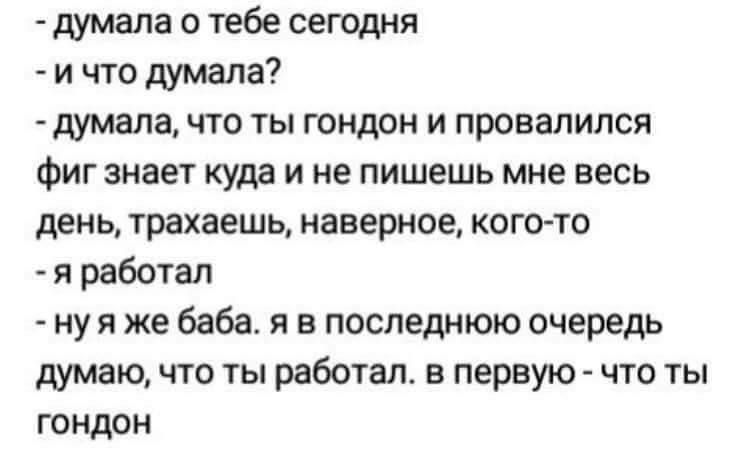 думала о тебе сегодня и что думала думала что ты гондон и провалился Фиг знает куда и не пишешь мне весь день трахаешь наверное копна я работал ну я же баба я в последнюю очередь думаю что ты работал в первую что ты гондон