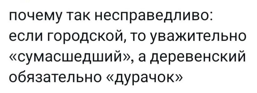 почему так несправедливо если городской то уважительно сумасшедший а деревенский обязательно дурачок