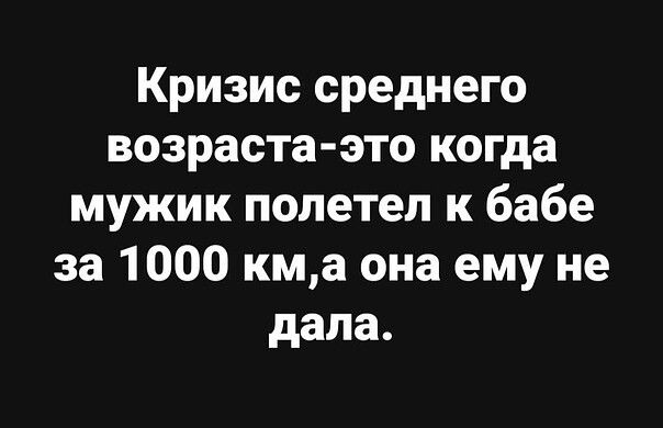 Кризис среднего возраста это когда мужик полетел к бабе за 1000 кма она ему не дала