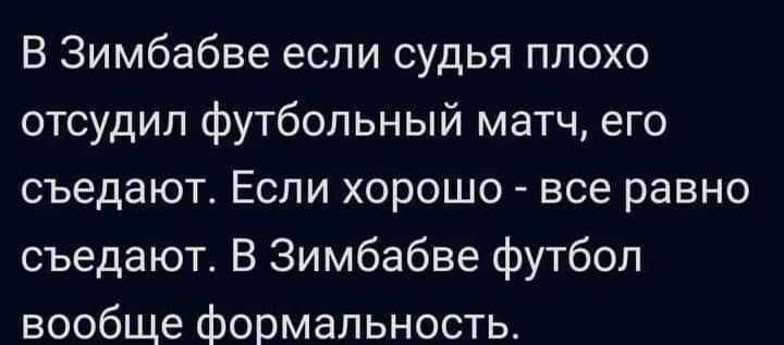 В Зимбабве если судья плохо отсудил футбольный матч его съедают Если хорошо все равно съедают В Зимбабве футбол вообще формальность