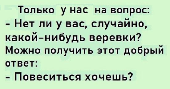 Только у нас на вопрос Нет ли у вас случайно какой нибудь веревки Можно получить этот добрый ответ Повеситься хочешь