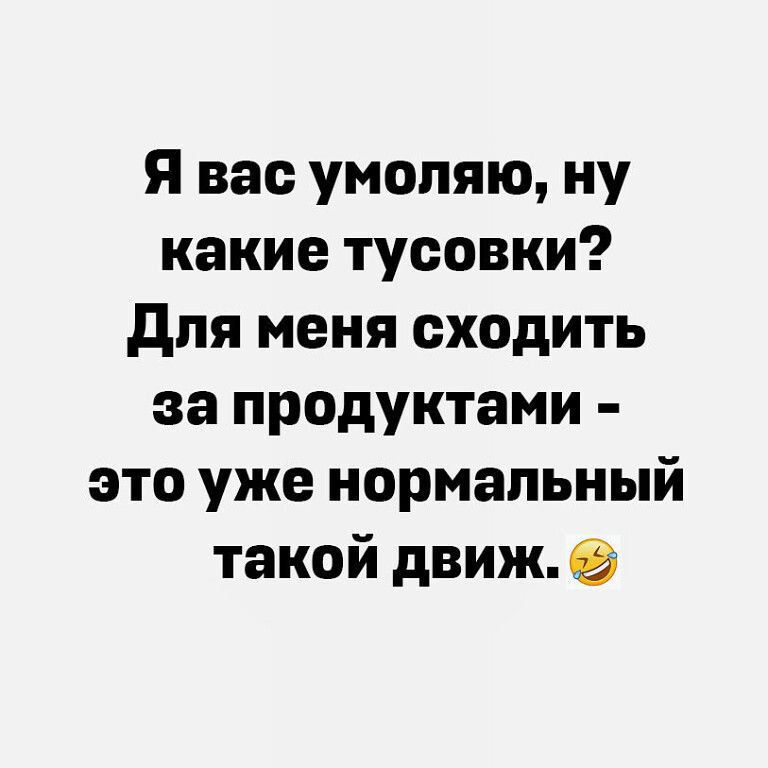 Я вас умоляю ну какие тусовки для меня сходить за продуктами это уже нормальный такой движ