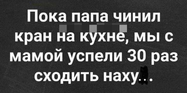 Пока папа чинил кран на кііхнЁ мы с мамой успели 30 раз сходить наху