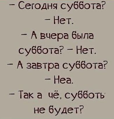 Сегодня суббота Нет А вчера была суббота Нет А завтра суббота Неа Так а чё субботь не будет