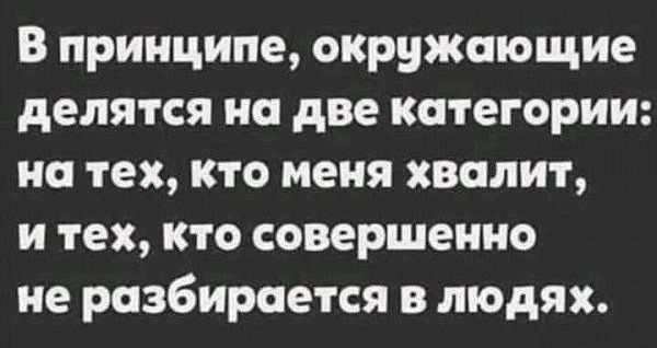 В принципе окружающие делятся на две категории на тех кто меня хвалит и тех кто совершенно не разбирается в людях