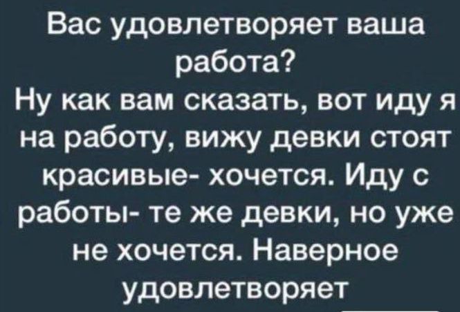 Вас удовлетворяет ваша работа Ну как вам сказать вот иду я на работу вижу девки стоят красивые хочется Иду с работы те же девки но уже не хочется Наверное удовлетворяет