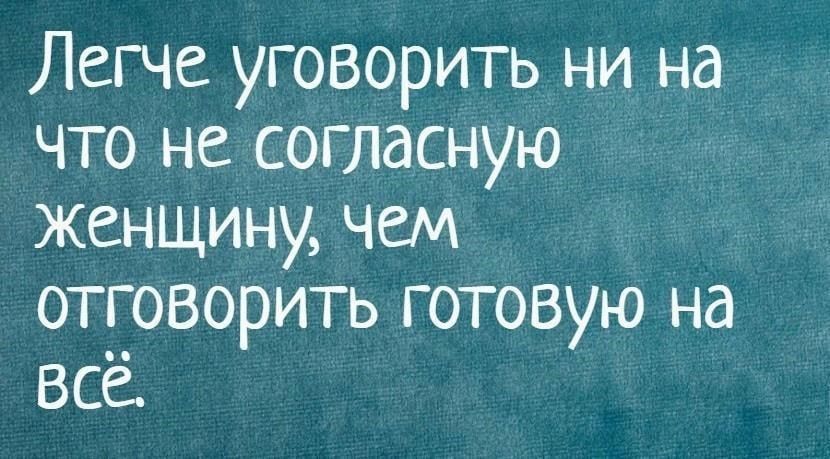 Легче уговорить ни на что не согласную женщину чем отговорить готовую на вса