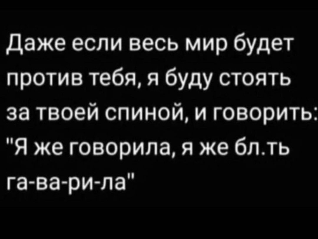 даже если весь мир будет против тебя я буду стоять за твоей спиной и говорить Я же говорила я же блть га ва ри ла