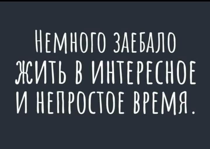 НЕМНОГО ЗДЕБАЛО ЖИТЬ В ИНТЕРЕСНОЕ И НЕПРОПОЕ ВРЕМЯ