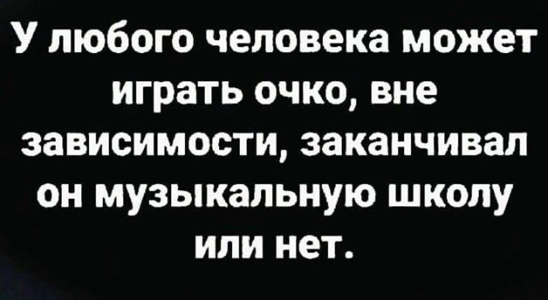 У ЛЮбОГО человека может играть ОЧКО вне зависимости заканчивал ОН МУЗЫКЗПЬНУЮ ШКОЛУ ИЛИ нет