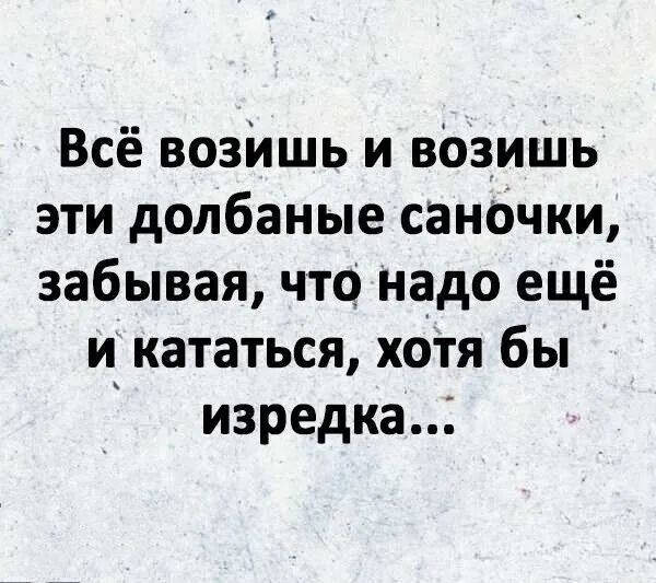 Всё возишь и возишь эти долбаные саночки забывая что надо ещё и кататься хотя бы изредка