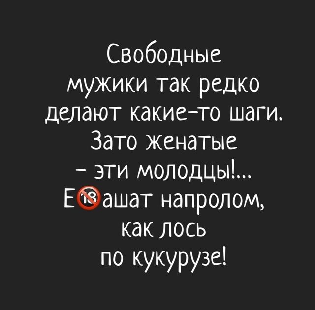 Свободные мужики так редко делают какието шаги Зато женатые эти молодцы Еашат напролом как лось по кукурузе