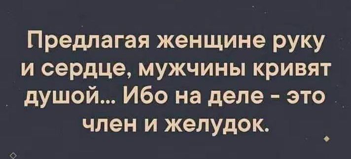 Предлагая женщине руку и сердце мужчины кривят душой Ибо на деле это член и желудок