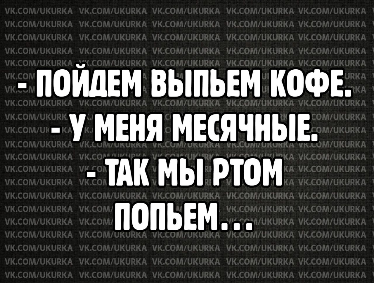 ПОЙЛЕМ ВЫПЬЕМ КОФЕ У МЕНЯ МЕСЯЧНЫЕ ТАК МЫ РЮМ ПОПЬЕМ