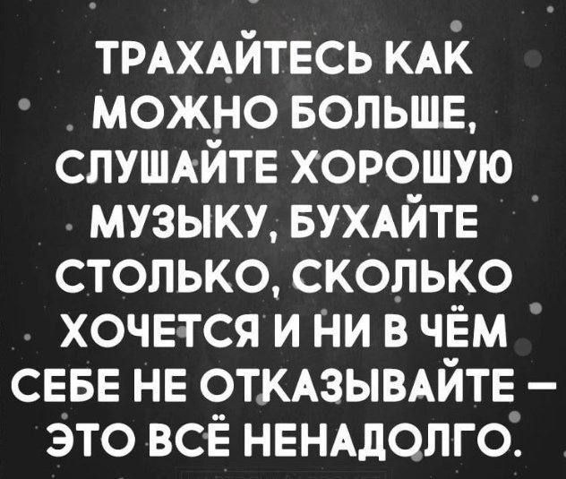 ТРАХАЙТЕСЬ КАК можно БОЛЬШЕ слушкйтв хорошую музыку БУХАЙТЕ столько сколько хочется и ни в чём СЕБЕ нв откАзыыйтв это всё НЕНАдОЛГО