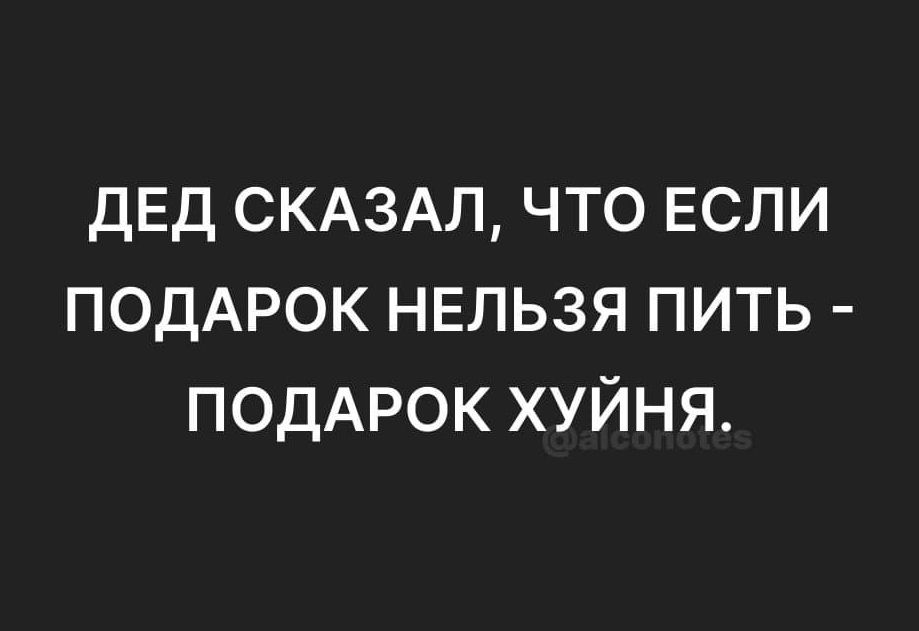 ДЕД СКАЗАЛ что если ПОДАРОК нвльзя пить ПОДАРОК хуйня