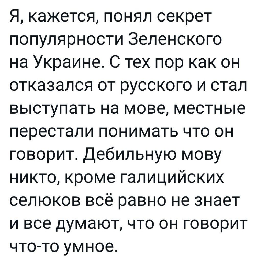 Я кажется понял секрет популярности Зеленского на Украине С тех пор как он отказался от русского и стал выступать на мове местные перестали понимать что он говорит Дебипьную мову никто кроме галицийских сепюков всё равно не знает и все думают что он говорит что то умное