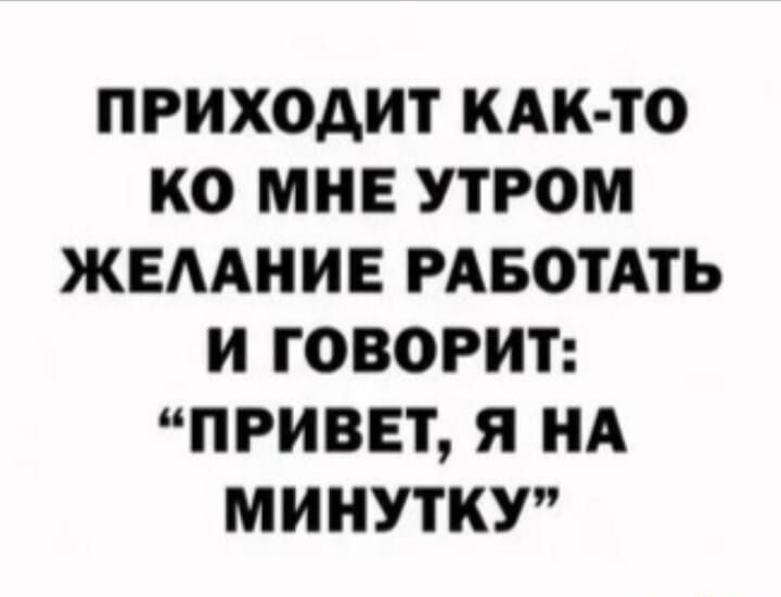 ПРИХОДИТ КАК ТО КО МНЕ УТРОМ ЖЕААНИЕ РАБОТАТЬ И ГОВОРИТ ПРИВЕТ Я НА МИИУТКУ