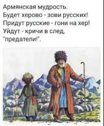 Армянская мудрость Будет херово зови русских Придут русские гони на хер Уйдут кричи в след предатели