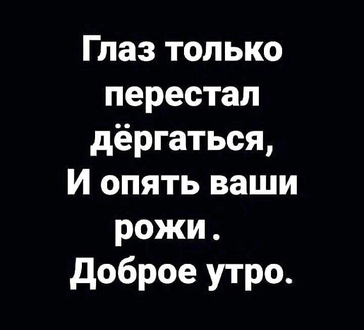 Глаз только перестал дёргаться И опять ваши рожи доброе утро