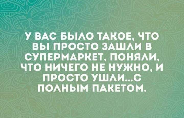 У ВАС БЫАО ТАКОЕ ЧТО ВЫ ПРОСТО ЗАШАИ В СУПЕРМАРКЕТ ПОНЯАИ ЧТО НИЧЕГО НЕ НУЖНО И ПРОСТО УШАИС ПОАНЫМ ПАКЕТОМ