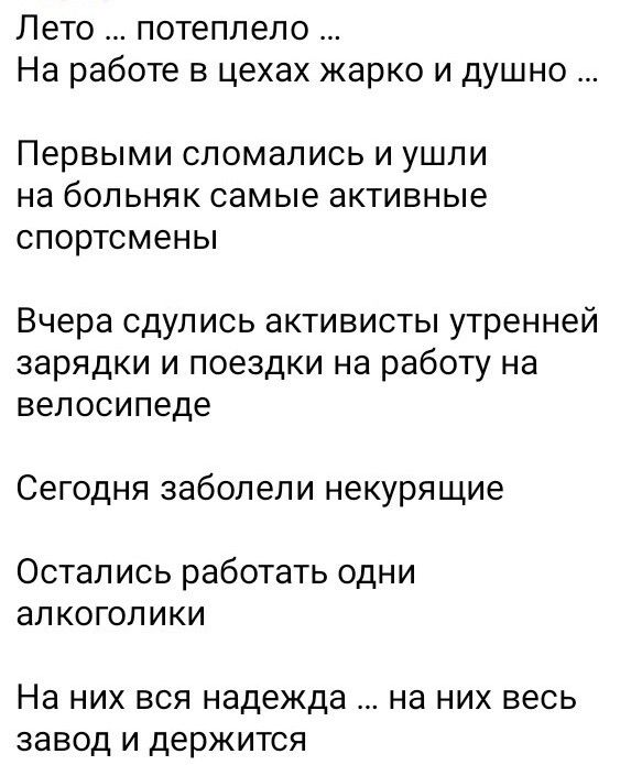 Лето потеплело На работе в цехах жарко и душно Первыми сломались и ушли на бОЛЬНЯК Самые активные спортсмены Вчера сдулись активисты утренней зарядки и поездки на работу на велосипеде Сегодня заболели некурящие Остались работать одни ЭЛ КОГОЛ ИКИ На них вся надежда на них весь завод И держится