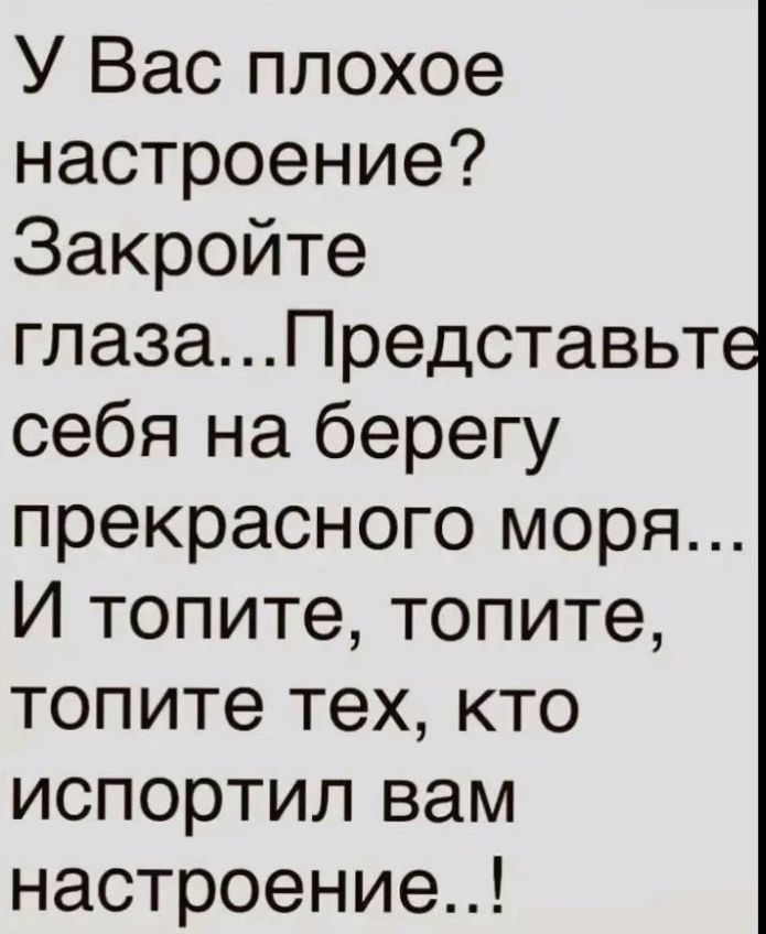 У Вас плохое настроение Закройте глазаПредставьт себя на берегу прекрасного моря И топите топите топите тех кто испортил вам настроение