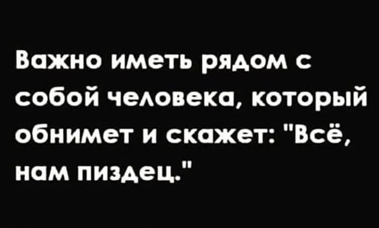 Важно иметь рядом с собой чедовеко который обнимет и скажет Всё ном пиздец