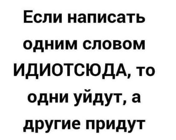 Если написать одним словом ИдИОТСЮДА то одни уйдут а другие придут