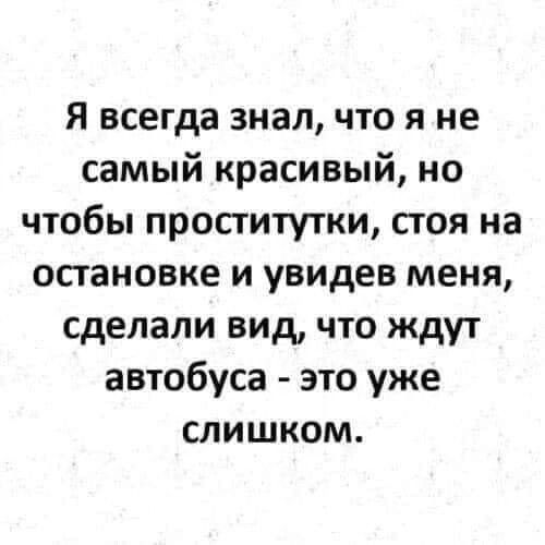 Я всегда знал что я не самый красивый но чтобы проститутки стоя на остановке и увидев меня сделали вид что ждут автобуса это уже слишком