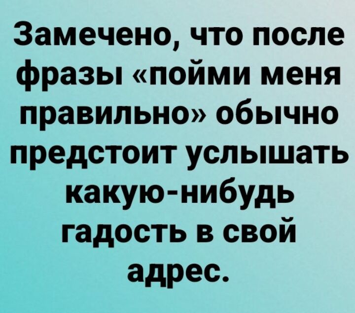 Замечено что после фразы пойми меня правильно обычно предстоит услышать какую нибудь гадость в свой адрес