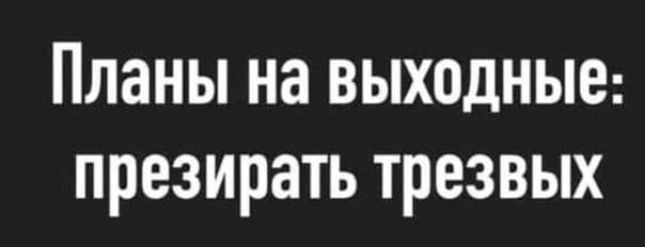 Планы на выходные презирать трезвых