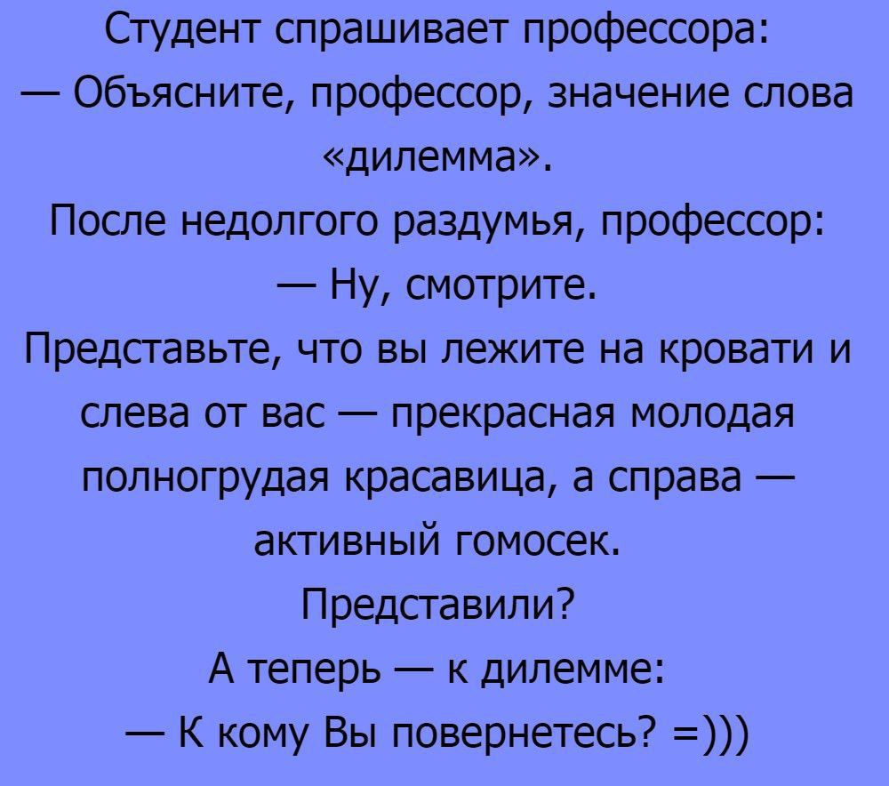 Студент спрашивает профессора объясните профессор значение слова ЛИПЕММЗ После недолгого раздумья профессор Ну смотрит Предсгавьте что вы лежите на кровати и слева от вас прекрасная молодая полногрудая красавица а справа аКТИБНЫЙ ГОМОСЭК Представили А Теперь К дилемме К кому Вы повернетесь