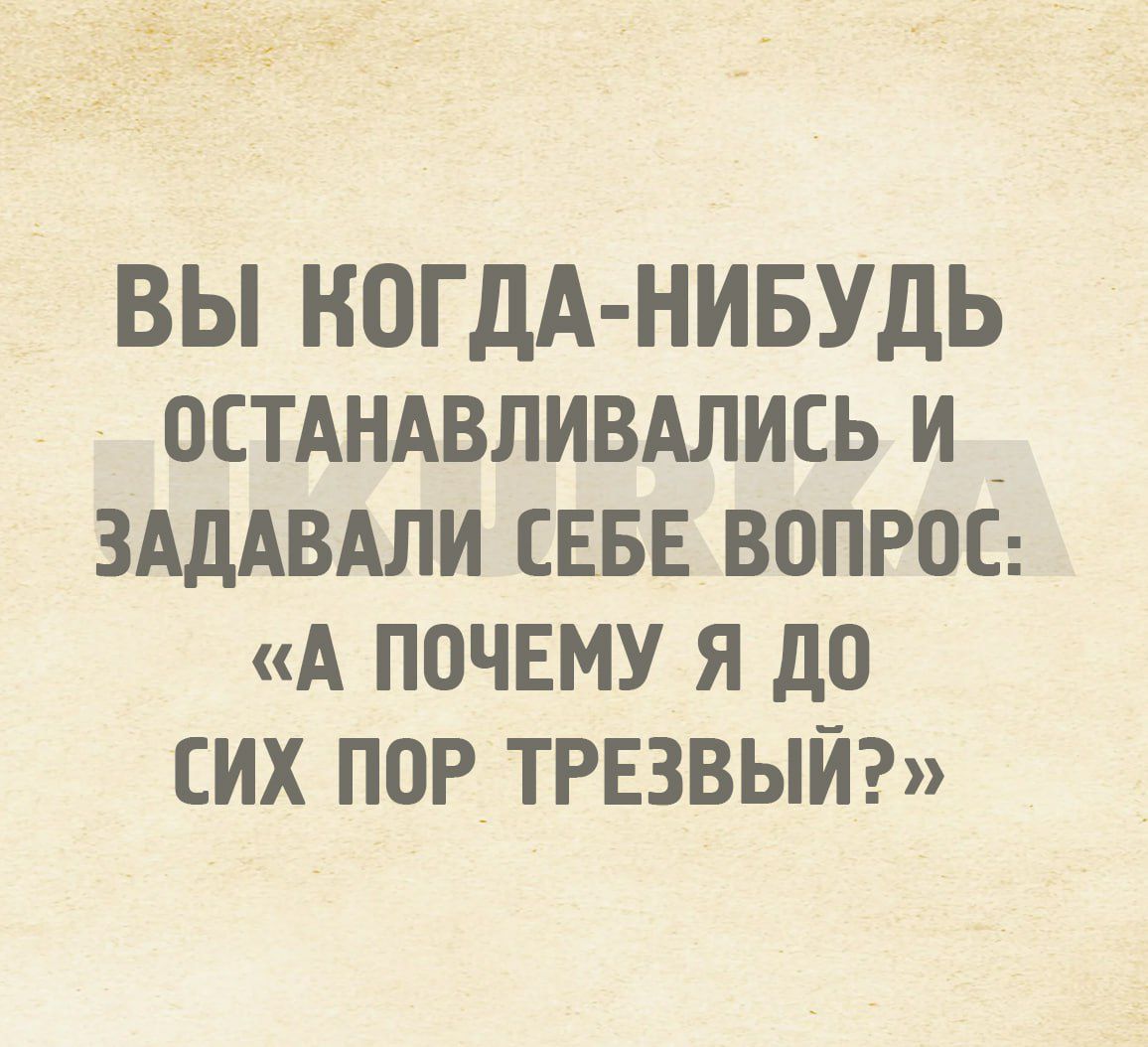 ВЫ КОГДА НИБУДЬ остдндвпивдлись и _ ЗАДАВАЛИ СЕБЕ вопрос А почвму я до сих пор трезвый