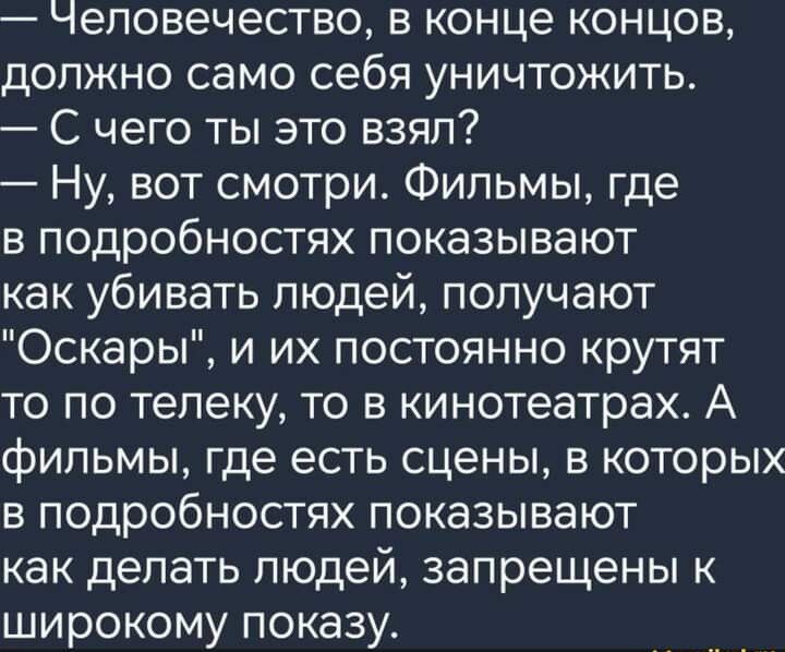 Человечество в конце концов должно само себя уничтожить С чего ты это взял Ну вот смотри Фильмы где в подробностях показывают как убивать людей получают Оскары и их постоянно крутят то по телеку то в кинотеатрах А фильмы где есть сцены в которых в подробностях показывают как делать людей запрещены к широкому показу