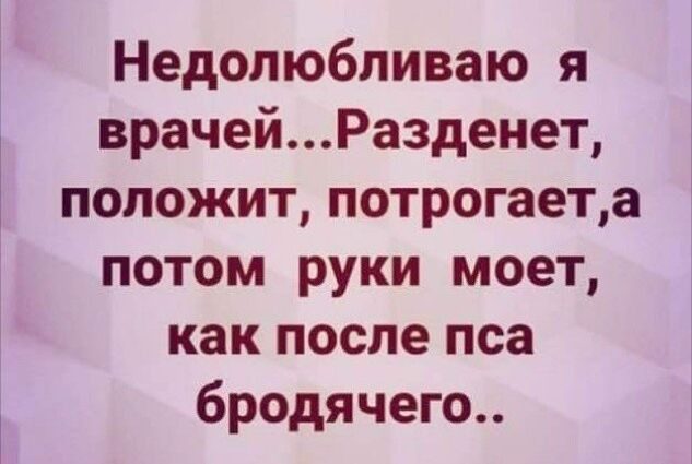 Недопюбливаю я врачейРазденет положит потрогаета потом руки моет как после пса бродячего