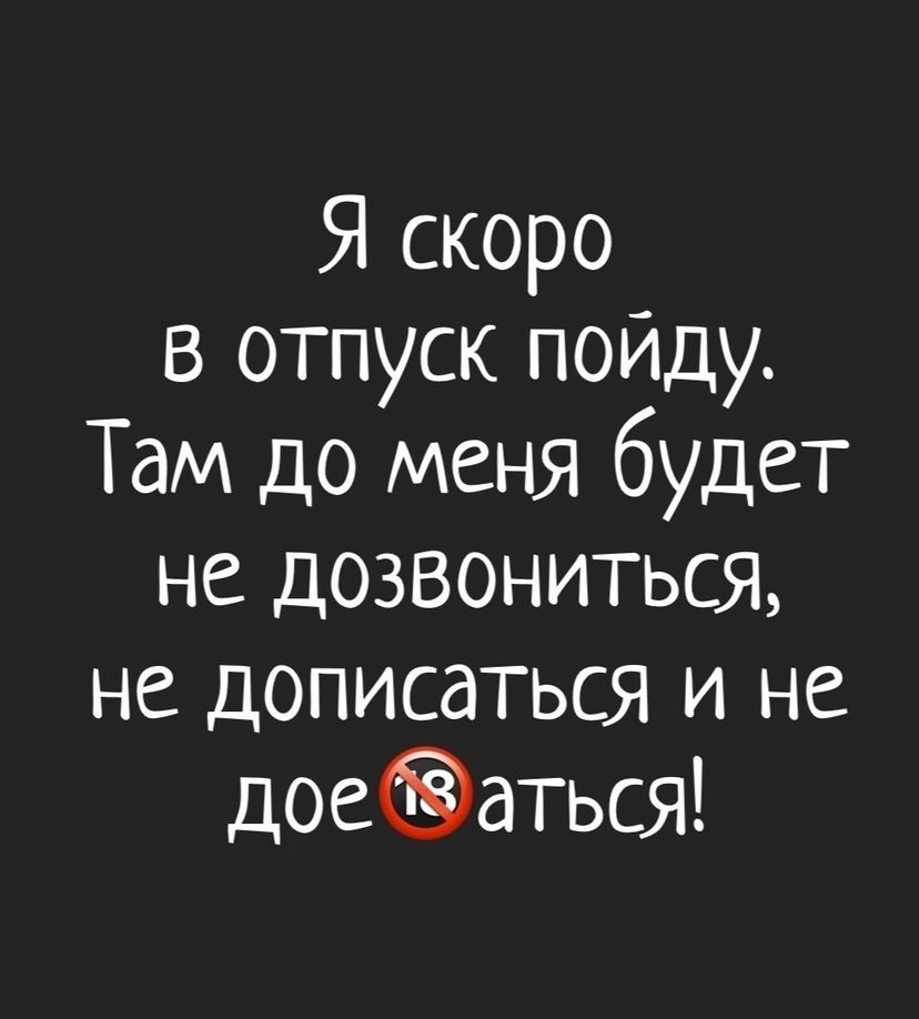 Я скоро в отпуск пойду Там до меня будет не дозвониться не дописаться и не доеаться