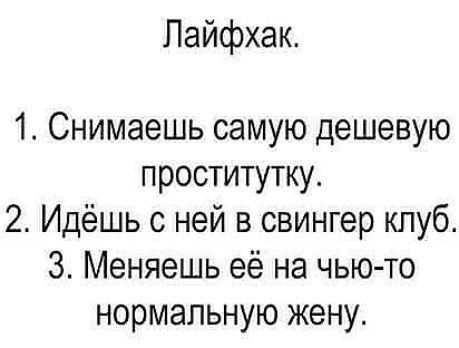 Пайфхак 1 Снимаешь самую дешевую проститутку 2 Идёшь с ней в свингер клуб 3 Меняешь её на чью то нормальную жену