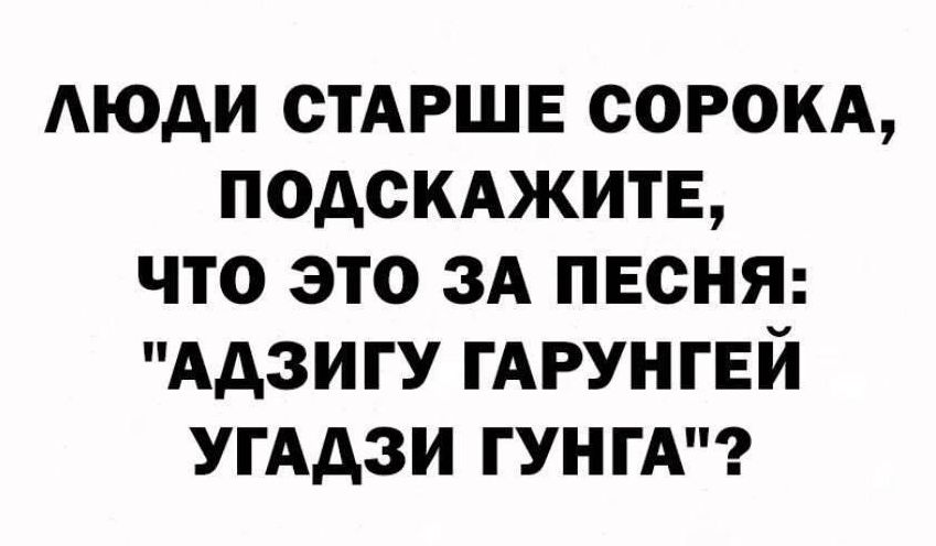 АЮАИ СТАРШЕ СОРОКА ПОДСКАЖИТЕ ЧТО ЭТО ЗА ПЕСНЯ АДЗИГУ ГАРУНГЕЙ УГАДЗИ ГУНГА