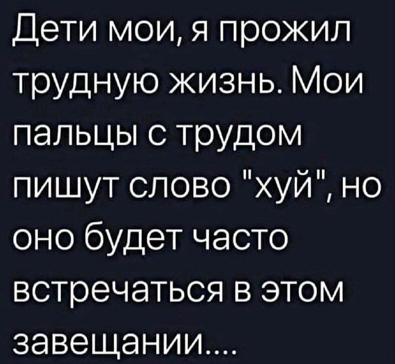 Дети мои я прожил трудную жизнь Мои пальцы с трудом пишут слово хуй но оно будет часто встречаться в этом завещании