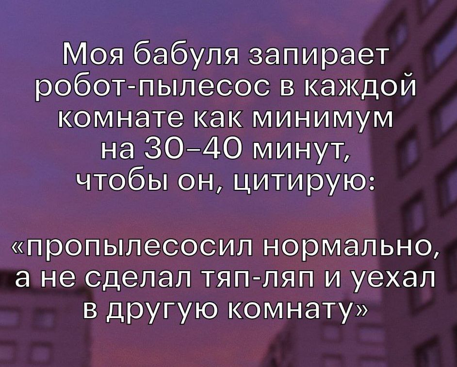 Моя бабуля запирает робот пылесос в каждой комнате как минимум на 3040 минут чтобы он цитирую пропылесосип нормально а не сделал тяп ляп и уехал в другую комнату