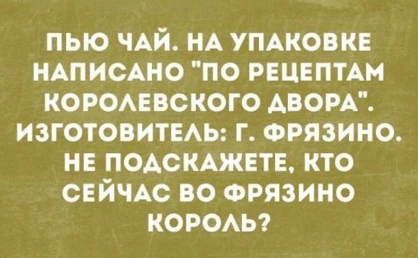 ПЫО ЧАЙ НА УПАКОВКЕ НАПИСАНО ПО РЕЦЕПТАМ КОРОАЕВСКОГО ДВОРА ИЗГОТОВИТЕАЬ Г ФРЯЗИНО НЕ ПОАСКАЖЕТЕ КТО СЕЙЧАС ВО ФРЯЗИНО КОРОАЬ