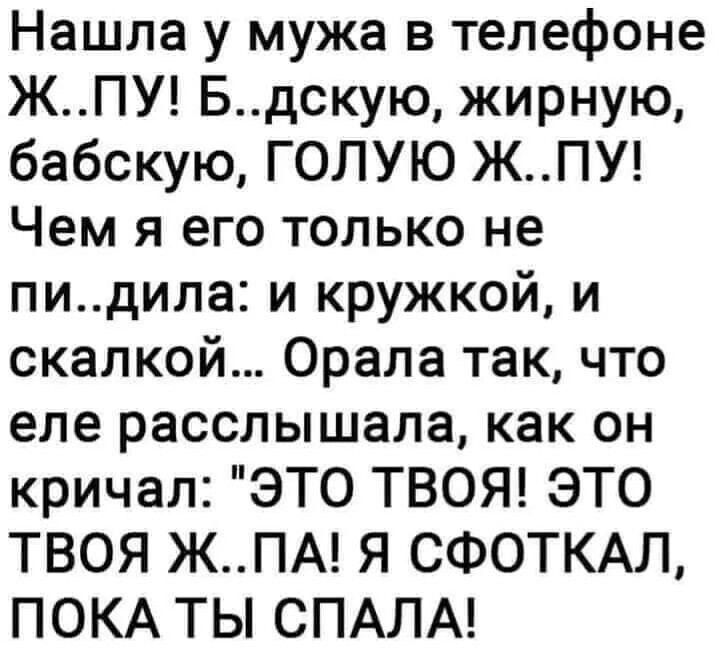 Нашла у мужа в телефоне ЖПУ Бдскую жирную бабскую ГОЛУЮ ЖПУ Чем я его только не пидила и кружкой и скалкой Орала так что еле расслышала как он кричал ЭТО ТВОЯ ЭТО ТВОЯ ЖПА Я СФОТКАЛ ПОКА ТЬ СПАЛА