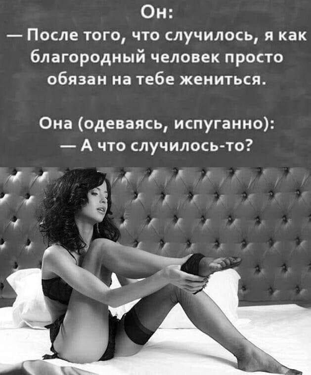Он После того что случилось и как благородный человек просто обязан на тебе жени1ься Она одеваясь испуганно А что случилось то